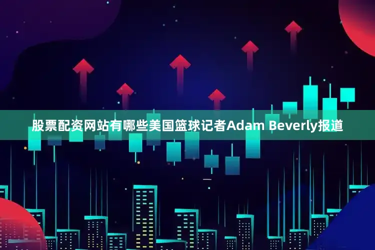 股票配资网站有哪些美国篮球记者Adam Beverly报道
