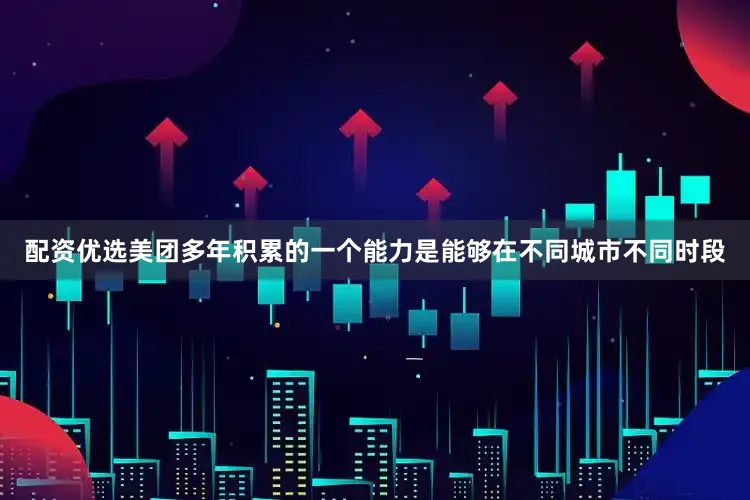 配资优选美团多年积累的一个能力是能够在不同城市不同时段
