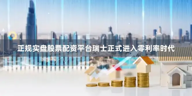 正规实盘股票配资平台瑞士正式进入零利率时代