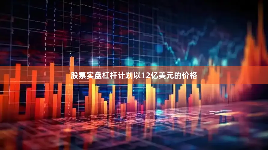 股票实盘杠杆计划以12亿美元的价格