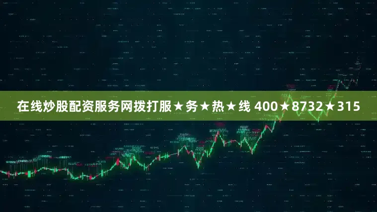 在线炒股配资服务网拨打服★务★热★线 400★8732★315