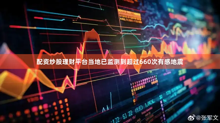 配资炒股理财平台当地已监测到超过660次有感地震