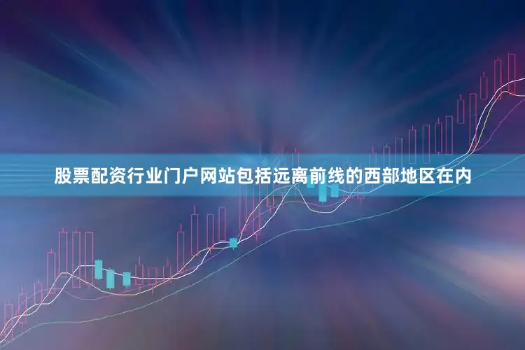 股票配资行业门户网站包括远离前线的西部地区在内