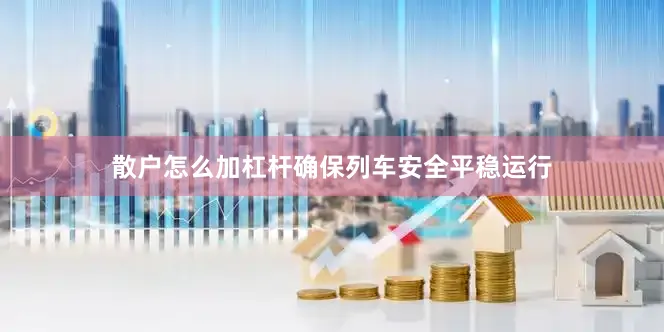 散户怎么加杠杆确保列车安全平稳运行