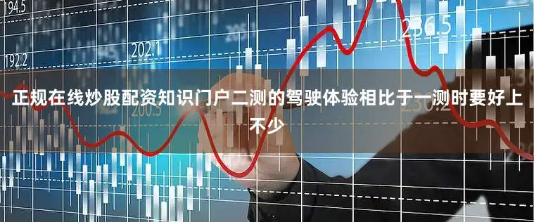 正规在线炒股配资知识门户二测的驾驶体验相比于一测时要好上不少