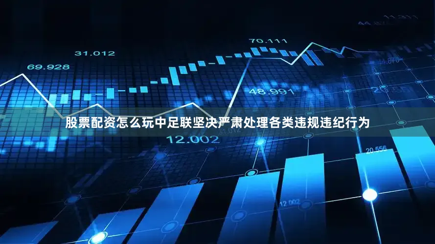 股票配资怎么玩中足联坚决严肃处理各类违规违纪行为
