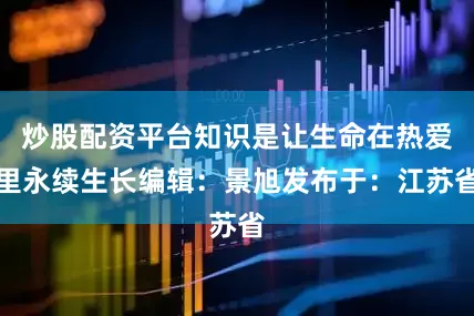 炒股配资平台知识是让生命在热爱里永续生长编辑：景旭发布于：江苏省