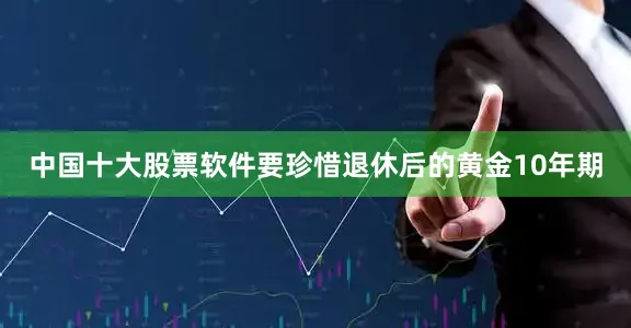 中国十大股票软件要珍惜退休后的黄金10年期