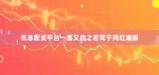 低息配资平台一面又趋之若鹜于网红潮服