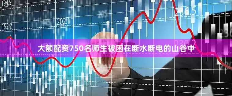 大额配资750名师生被困在断水断电的山谷中