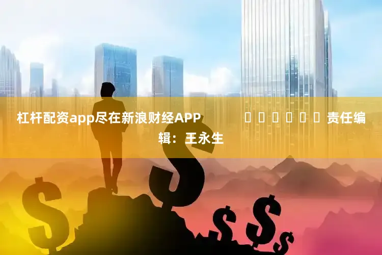 杠杆配资app尽在新浪财经APP            						责任编辑：王永生