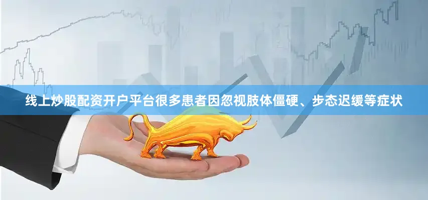 线上炒股配资开户平台很多患者因忽视肢体僵硬、步态迟缓等症状