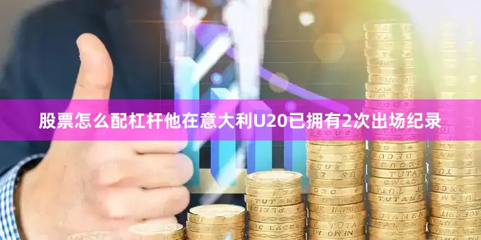股票怎么配杠杆他在意大利U20已拥有2次出场纪录