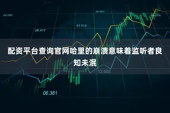 配资平台查询官网哈里的崩溃意味着监听者良知未泯