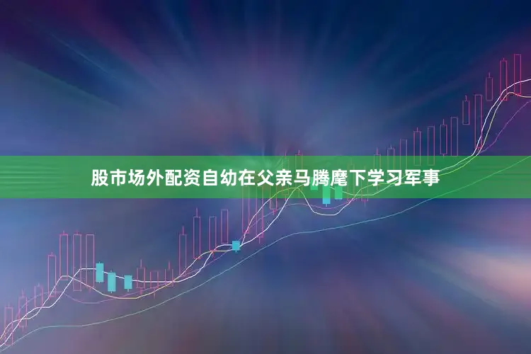 股市场外配资自幼在父亲马腾麾下学习军事