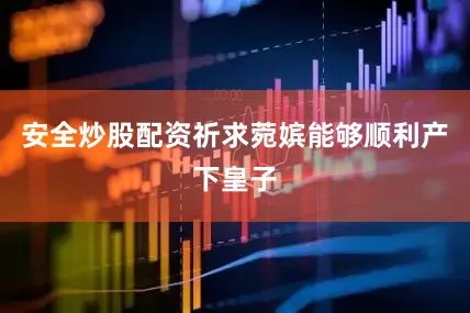 安全炒股配资祈求菀嫔能够顺利产下皇子