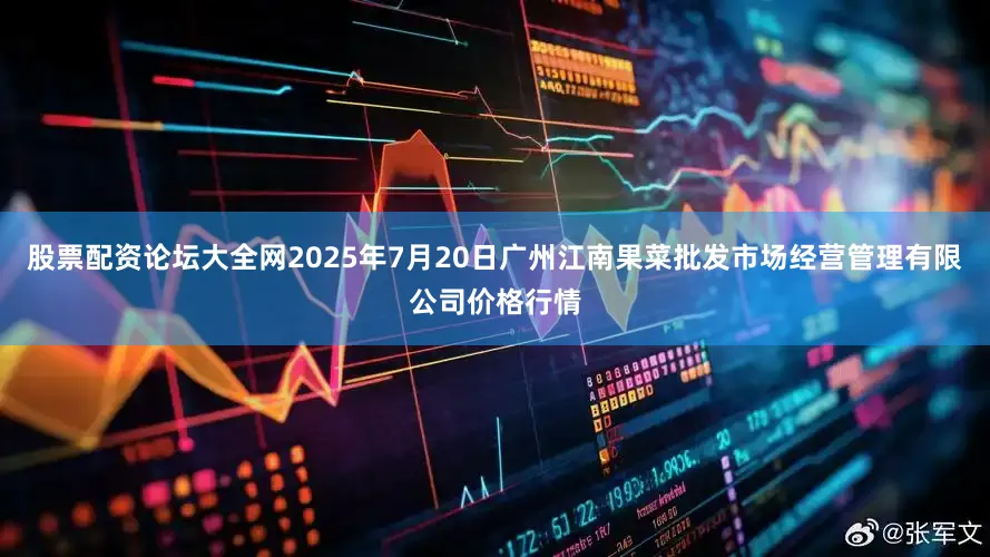 股票配资论坛大全网2025年7月20日广州江南果菜批发市场经营管理有限公司价格行情
