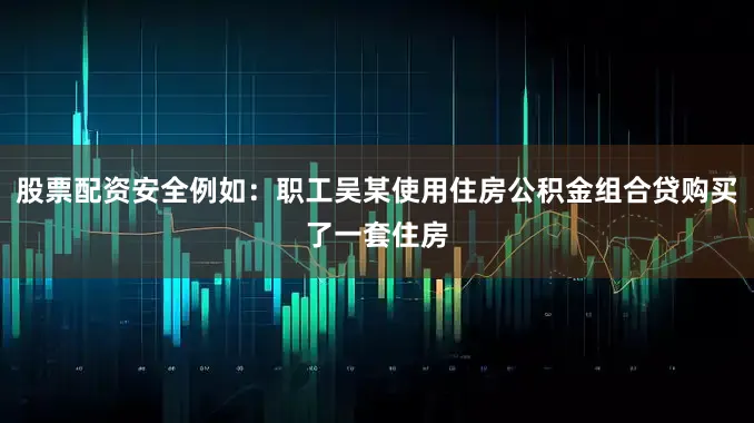 股票配资安全例如：职工吴某使用住房公积金组合贷购买了一套住房
