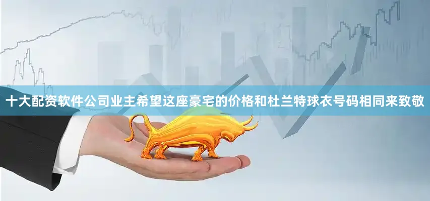十大配资软件公司业主希望这座豪宅的价格和杜兰特球衣号码相同来致敬