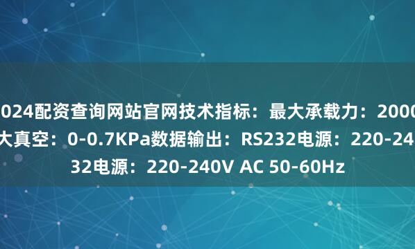2024配资查询网站官网技术指标：最大承载力：2000 N分辨率：1N最大真空：0-0.7KPa数据输出：RS232电源：220-240V AC 50-60Hz