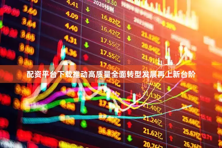 配资平台下载推动高质量全面转型发展再上新台阶