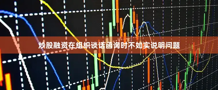炒股融资在组织谈话函询时不如实说明问题