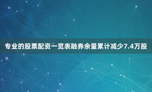 专业的股票配资一览表融券余量累计减少7.4万股