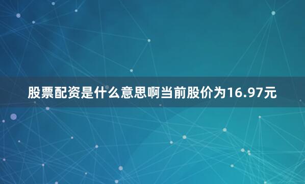 股票配资是什么意思啊当前股价为16.97元