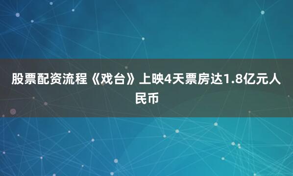 股票配资流程《戏台》上映4天票房达1.8亿元人民币