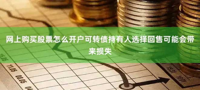 网上购买股票怎么开户可转债持有人选择回售可能会带来损失