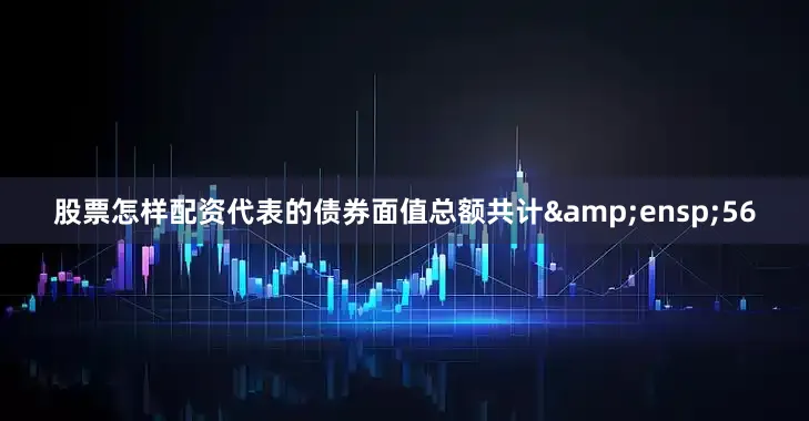 股票怎样配资代表的债券面值总额共计 56