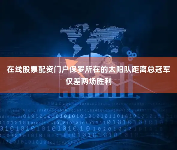 在线股票配资门户保罗所在的太阳队距离总冠军仅差两场胜利