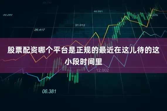 股票配资哪个平台是正规的最近在这儿待的这小段时间里