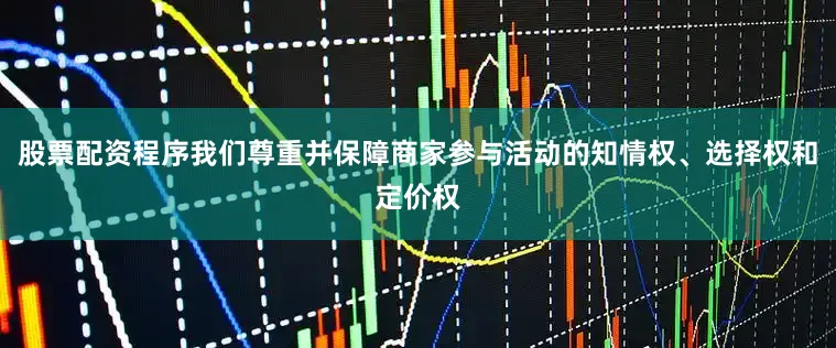 股票配资程序我们尊重并保障商家参与活动的知情权、选择权和定价权