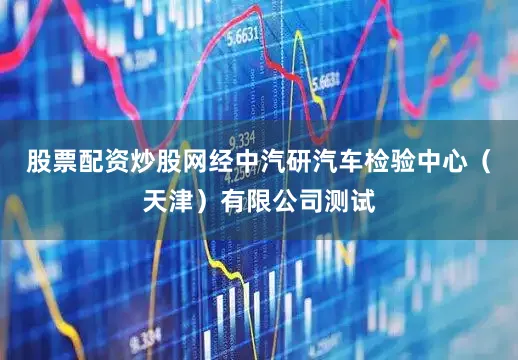 股票配资炒股网经中汽研汽车检验中心（天津）有限公司测试