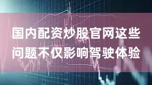 国内配资炒股官网这些问题不仅影响驾驶体验