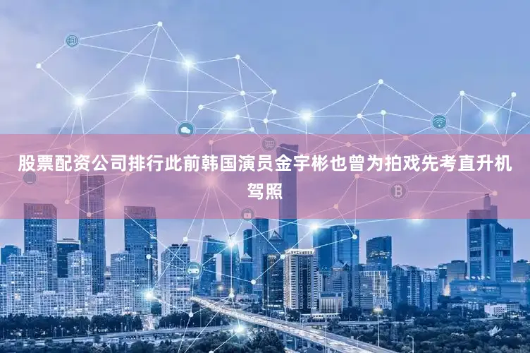股票配资公司排行此前韩国演员金宇彬也曾为拍戏先考直升机驾照
