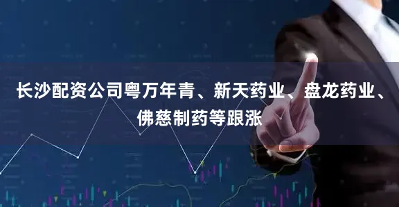 长沙配资公司粤万年青、新天药业、盘龙药业、佛慈制药等跟涨