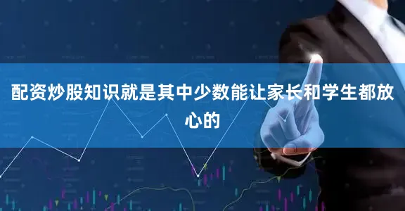 配资炒股知识就是其中少数能让家长和学生都放心的