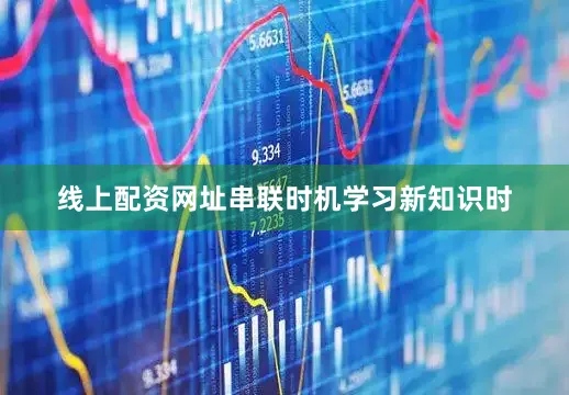 线上配资网址串联时机学习新知识时