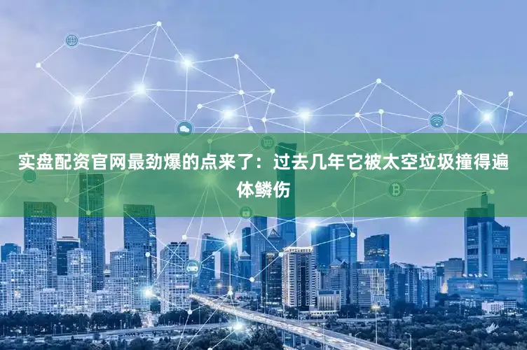 实盘配资官网最劲爆的点来了：过去几年它被太空垃圾撞得遍体鳞伤