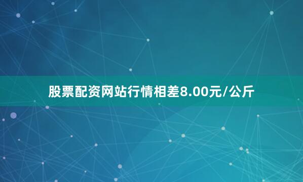 股票配资网站行情相差8.00元/公斤