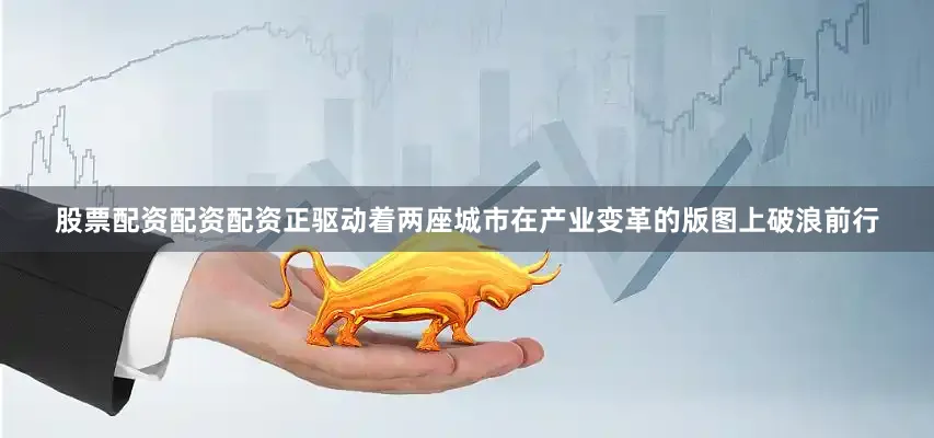 股票配资配资配资正驱动着两座城市在产业变革的版图上破浪前行