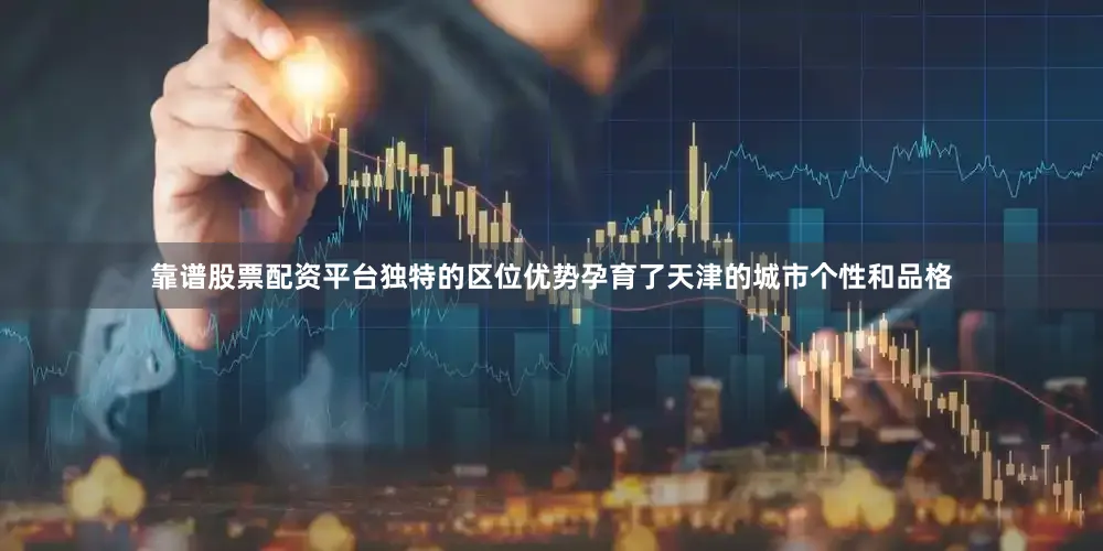 靠谱股票配资平台独特的区位优势孕育了天津的城市个性和品格