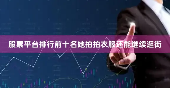 股票平台排行前十名她拍拍衣服还能继续逛街