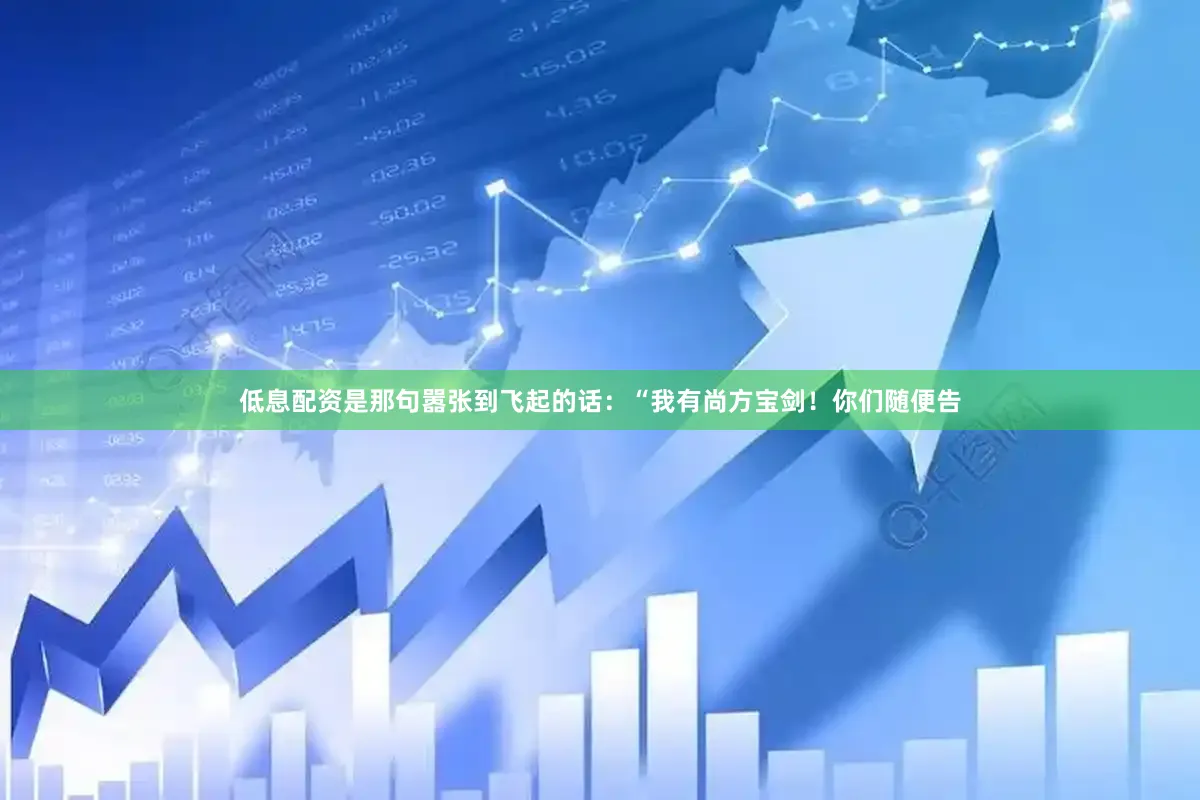 低息配资是那句嚣张到飞起的话：“我有尚方宝剑！你们随便告