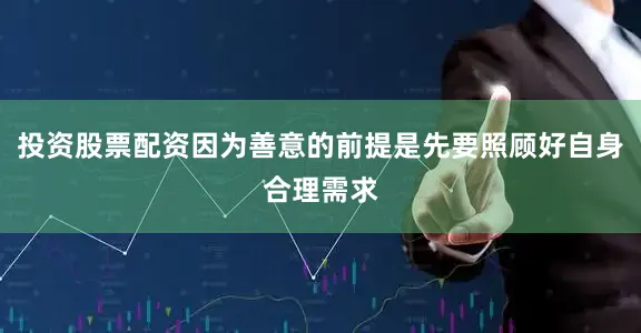 投资股票配资因为善意的前提是先要照顾好自身合理需求
