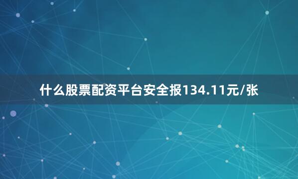 什么股票配资平台安全报134.11元/张