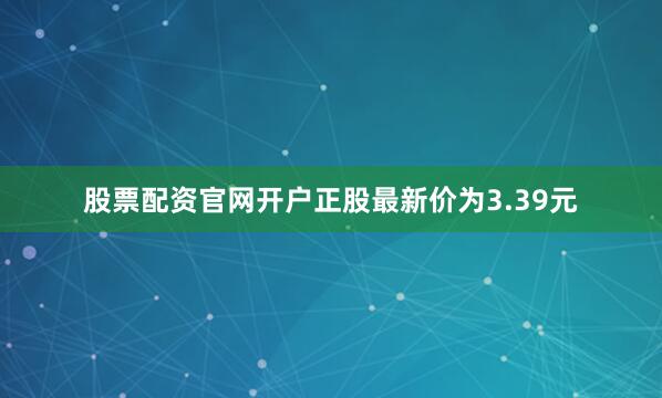 股票配资官网开户正股最新价为3.39元