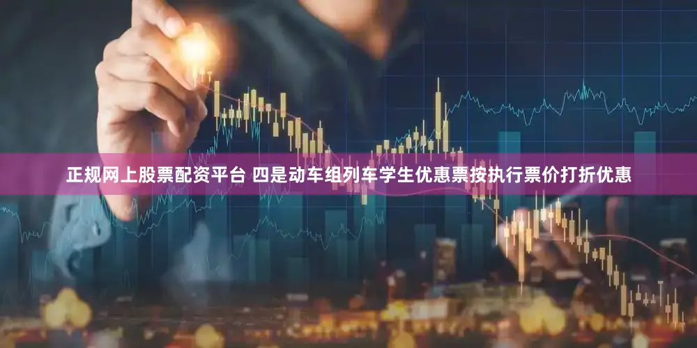 正规网上股票配资平台 四是动车组列车学生优惠票按执行票价打折优惠